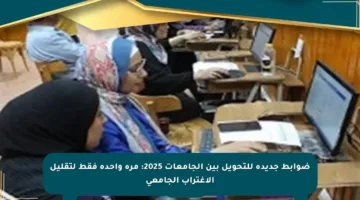 ضوابط جديدة للتحويل بين الجامعات 2025: مرة واحدة فقط لتقليل الاغتراب الجامعي